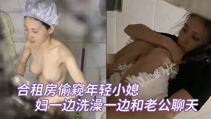合租房偷窥年轻小媳妇一的边洗澡一边和老公聊天